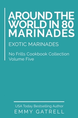 Around the World in 80 Marinades: Exotic Marinades by Emmy Gatrell