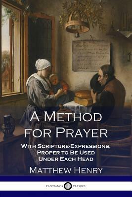 A Method for Prayer: With Scripture-Expressions, Proper to Be Used Under Each Head by Matthew Henry