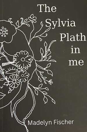 The Sylvia Plath in Me by Madelyn Fischer