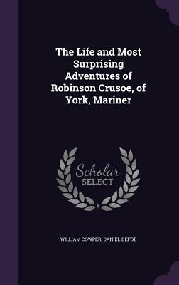 The Life and Most Surprising Adventures of Robinson Crusoe, of York, Mariner by Daniel Defoe, William Cowper