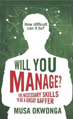 Will You Manage?: The Necessary Skills to Be a Great Gaffer by Musa Okwonga