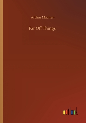 Far Off Things by Arthur Machen