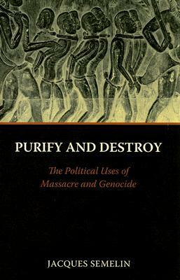 Purify and Destroy: The Political Uses of Massacre and Genocide by Cynthia Schoch, Jacques Semelin