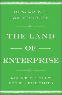 The Land of Enterprise: A Business History of the United States by Benjamin C. Waterhouse