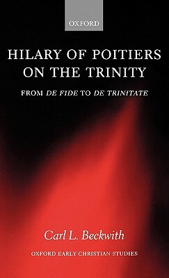 Hilary of Poitiers on the Trinity: From de Fide to de Trinitate by Carl Beckwith