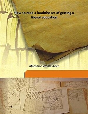 How to read a bookthe art of getting a liberal education by Mortimer Jerome Adler