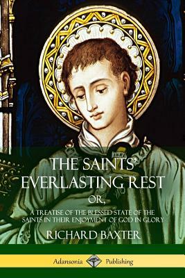 The Saints' Everlasting Rest: or, A Treatise of the Blessed State of the Saints in their Enjoyment of God in Glory by Richard Baxter