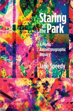 Staring at the Park: A Poetic Autoethnographic Inquiry by Jonathan Wyatt, Jane Speedy, Ken Gale