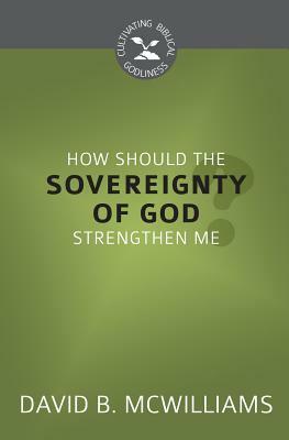How Should the Sovereignty of God Strengthen Me? (Cultivating Biblical Godliness) by David B. McWilliams