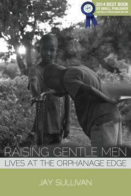 Raising Gentle Men: Lives at the Orphanage Edge by Jay Sullivan