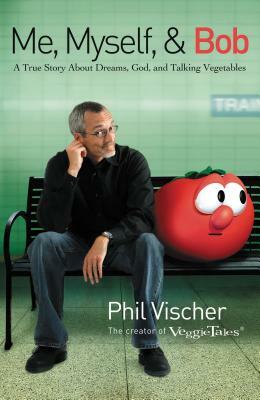 Me, Myself & Bob: A True Story about Dreams, God, and Talking Vegetables by Phil Vischer
