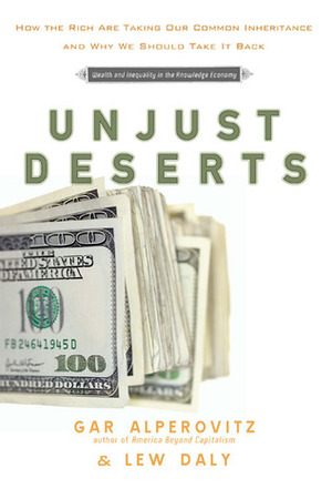 Unjust Deserts: How the Rich Are Taking Our Common Inheritance by Gar Alperovitz, Lew Daly