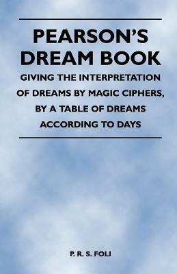 Pearson's Dream Book - Giving the Interpretation of Dreams by Magic Ciphers, by a Table of Dreams According to Days by P. R. S. Foli