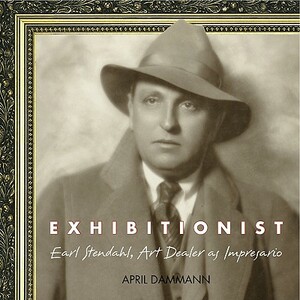 Exhibitionist: Earl Stendahl, Art Dealer as Impresario by April Dammann