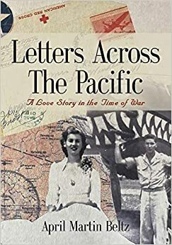 Letters Across The Pacific: A Love Story In The Time Of War by April Martin, April Martin Beltz