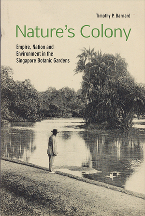 Nature's Colony: Empire, Nation and Environment in the Singapore Botanic Gardens by Timothy P. Barnard