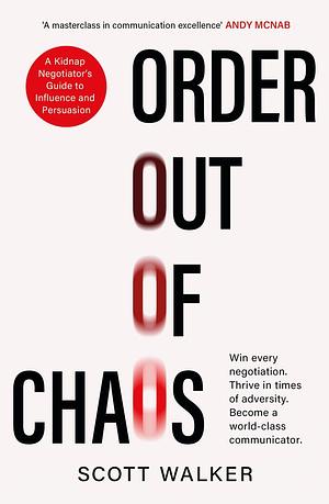 Order Out of Chaos: A Kidnap Negotiator's Guide to Influence and Persuasion. The Sunday Times bestseller by Scott Walker