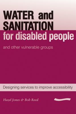 Water and Sanitation for Disabled People and Other Vulnerable Groups: Designing Services to Improve Accessibility by R. a. Reed, Hazel Jones