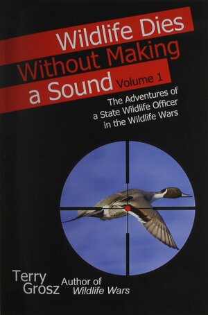 Wildlife Dies Without Making a Sound, Vol. 1: The Adventures of a State Wildlife Officer in the Wildlife Wars by Terry Grosz