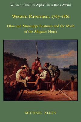 Western Rivermen, 1763-1861: Ohio and Mississippi Boatmen and the Myth of the Alligator Horse by Michael R. Allen