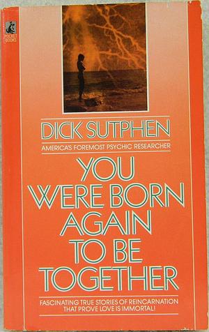 You Were Born Again to be Together: Documented Cases of Reincarnation That Prove Love is Immortal by Dick Sutphen, Dick Sutphen