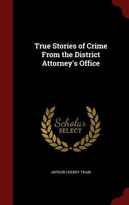 True Stories of Crime from the District Attorney's Office by Arthur Cheney Train
