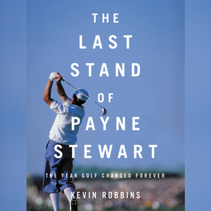 The Last Stand of Payne Stewart: The Year Golf Changed Forever by Kevin Robbins