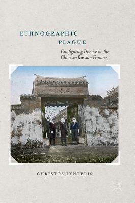 Ethnographic Plague: Configuring Disease on the Chinese-Russian Frontier by Christos Lynteris