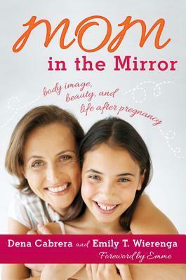 Mom in the Mirror: Body Image, Beauty, and Life After Pregnancy by Dena Cabrera, Emily T. Wierenga