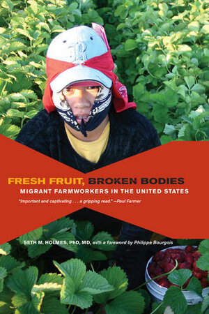 Fresh Fruit, Broken Bodies: Migrant Farmworkers in the United States by Seth Holmes