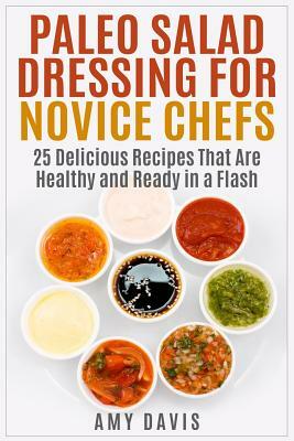 Paleo Salad Dressing for Novice Chefs: 25 Delicious Recipes That Are Healthy and Ready in a Flash by Amy Davis