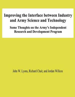 Improving the Interface Between Industry and Army Science and Technology: Some THoughts on the Army's Independent Research and Development Program by Richard Chait, Jordan Willcox, John W. Lyons