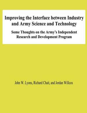 Improving the Interface Between Industry and Army Science and Technology: Some THoughts on the Army's Independent Research and Development Program by Jordan Willcox, John W. Lyons, Richard Chait