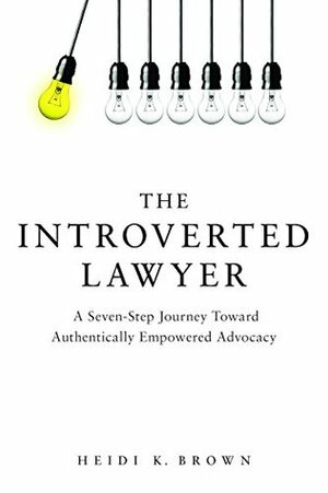 The Introverted Lawyer: A Seven Step Journey Toward Authentically Empowered Advocacy by Heidi K. Brown
