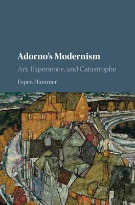 Adorno's Modernism: Art, Experience, and Catastrophe by Espen Hammer
