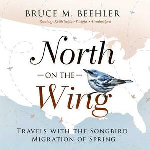 North on the Wing: Travels with the Songbird Migration of Spring by Bruce M. Beehler