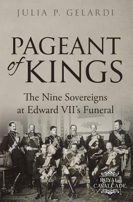 Pageant of Kings: The Nine Sovereigns at Edward VII's Funeral by Julia P. Gelardi