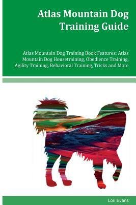 Atlas Mountain Dog Training Guide Atlas Mountain Dog Training Book Features: Atlas Mountain Dog Housetraining, Obedience Training, Agility Training, B by Lori Evans