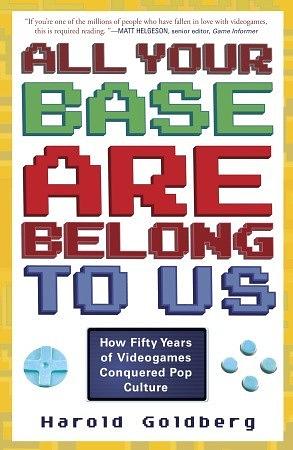 All Your Base Are Belong to Us: How Fifty Years of Videogames Conquered Pop Culture by Harold Goldberg