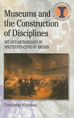 Museums and the Construction of Disciplines by Christopher Whitehead