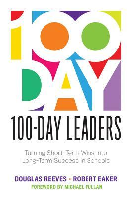 100-Day Leaders: Turning Short-Term Wins Into Long-Term Success in Schools (a 100-Day Action Plan for Meaningful School Improvement) by Douglas Reeves, Robert Eaker
