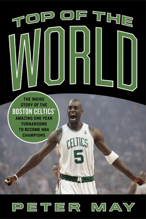 Top of the World: The Inside Story of the Boston Celtics' Amazing One-Year Turnaround to Become NBA Champions by Peter May