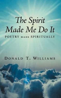 The Spirit Made Me Do It: Poetry Made Spiritually by Donald T. Williams