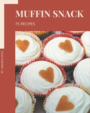 75 Muffin Snack Recipes: A Highly Recommended Muffin Snack Cookbook by Amanda Ross