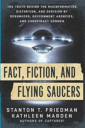Fact, Fiction, and Flying Saucers: The Truth Behind the Misinformation, Distortion, and Derision by Debunkers, Government Agencies, and Conspiracy Conmen by Kathleen Marden, Stanton T. Friedman, Stanton T. Friedman