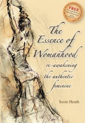 The Essence Of Womanhood Re Awakening The Authentic Feminine by Susie Heath