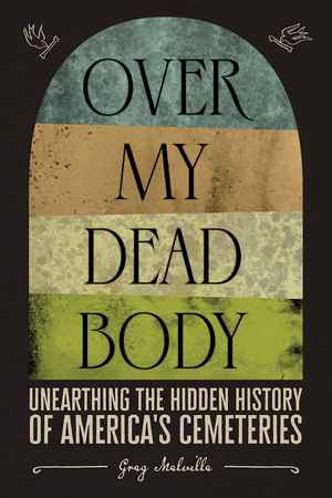 Over My Dead Body: Unearthing the Hidden History of America's Cemeteries by Greg Melville