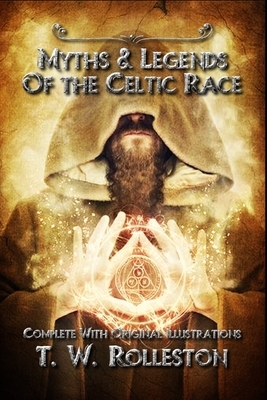 Myths & Legends of the Celtic Race: Complete With Original Illustrations by T.W. Rolleston