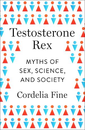 Testosterone Rex: Myths of Sex, Science, and Society by Cordelia Fine