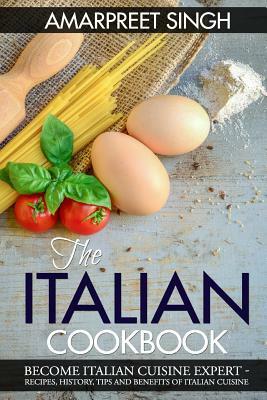 The Italian Cookbook- Become Italian Cuisine Expert: Recipes, History, Tips and Benefits of Italian Cuisine by Amarpreet Singh